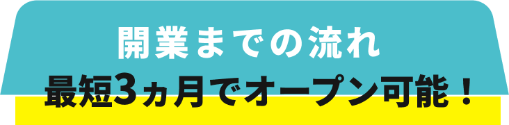開業までの流れ 最短3ヵ月でオープン可能！